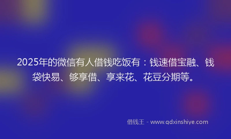 2025年的微信有人借钱吃饭有：钱速借宝融、钱袋快易、够享借、享来花、花豆分期等。