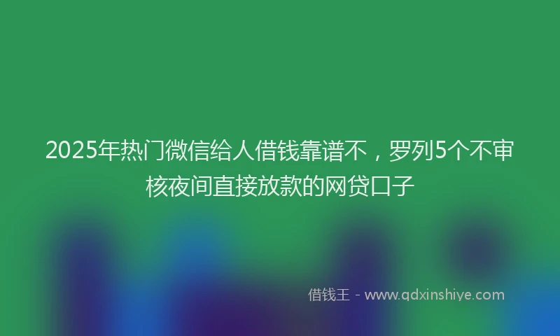 2025年热门微信给人借钱靠谱不，罗列5个不审核夜间直接放款的网贷口子