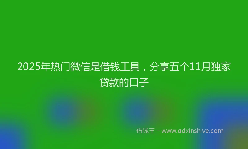 2025年热门微信是借钱工具，分享五个11月独家贷款的口子