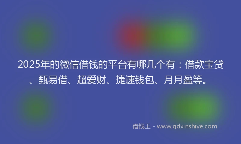 2025年的微信借钱的平台有哪几个有：借款宝贷、甄易借、超爱财、捷速钱包、月月盈等。