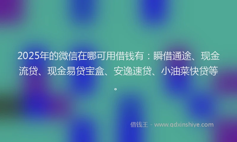 2025年的微信在哪可用借钱有：瞬借通途、现金流贷、现金易贷宝盒、安逸速贷、小油菜快贷等。