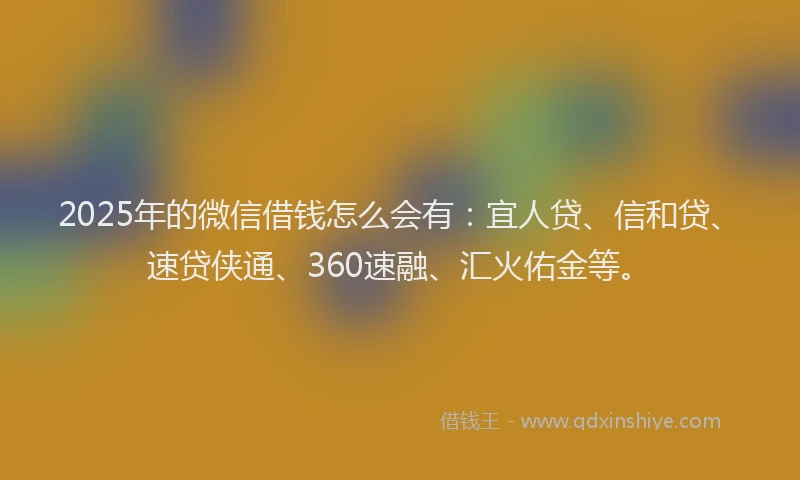 2025年的微信借钱怎么会有：宜人贷、信和贷、速贷侠通、360速融、汇火佑金等。