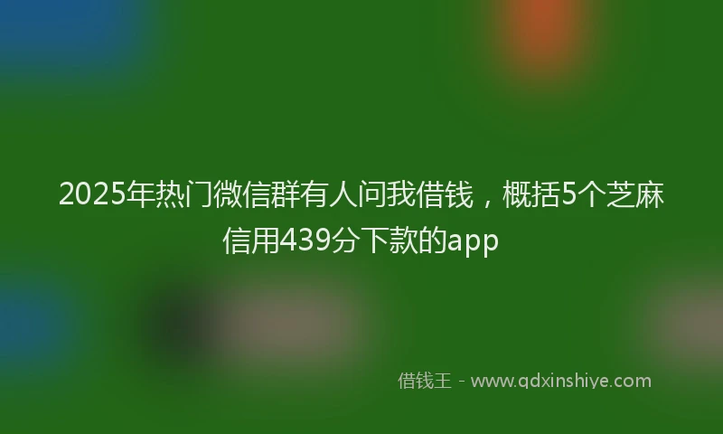 2025年热门微信群有人问我借钱，概括5个芝麻信用439分下款的app