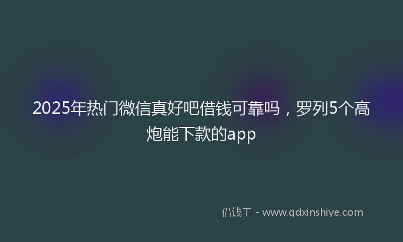 2025年热门微信真好吧借钱可靠吗，罗列5个高炮能下款的app