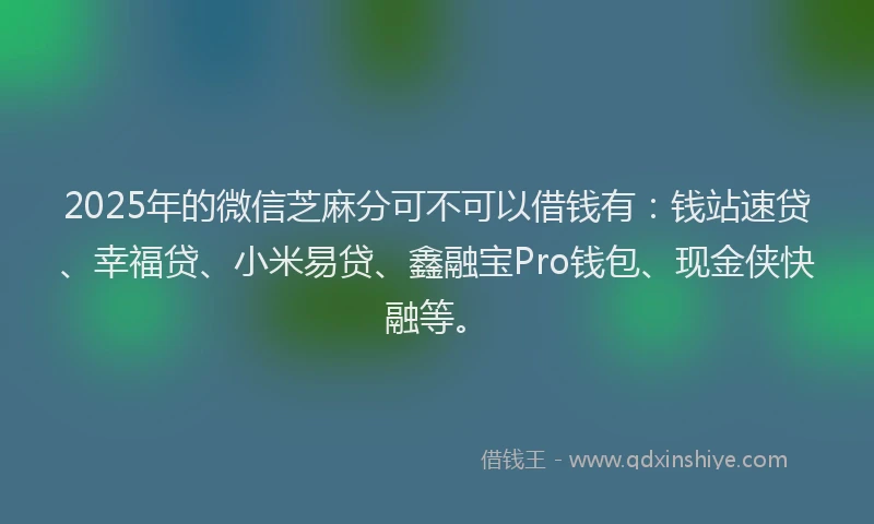 2025年的微信芝麻分可不可以借钱有：钱站速贷、幸福贷、小米易贷、鑫融宝Pro钱包、现金侠快融等。