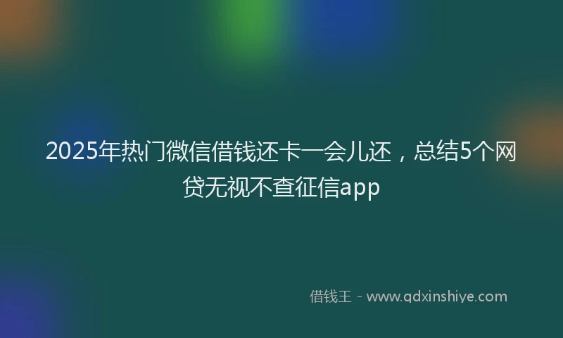 2025年热门微信借钱还卡一会儿还，总结5个网贷无视不查征信app