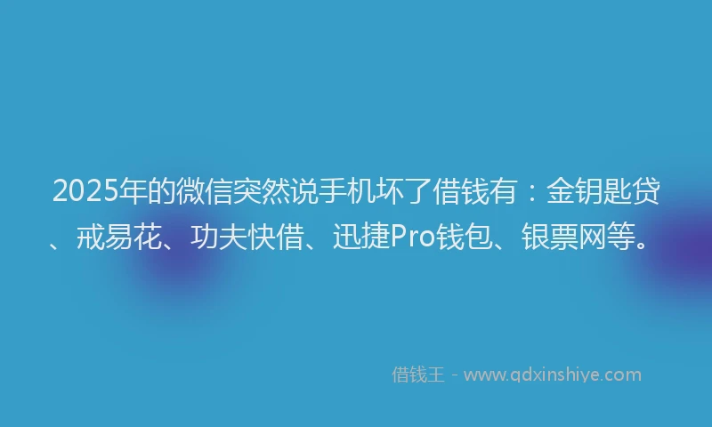 2025年的微信突然说手机坏了借钱有：金钥匙贷、戒易花、功夫快借、迅捷Pro钱包、银票网等。