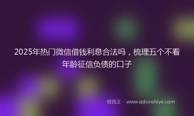 2025年热门微信借钱利息合法吗，梳理五个不看年龄征信负债的口子