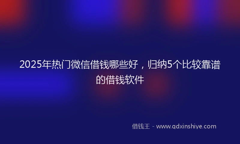 2025年热门微信借钱哪些好，归纳5个比较靠谱的借钱软件