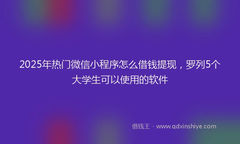 2025年热门微信小程序怎么借钱提现，罗列5个大学生可以使用的软件