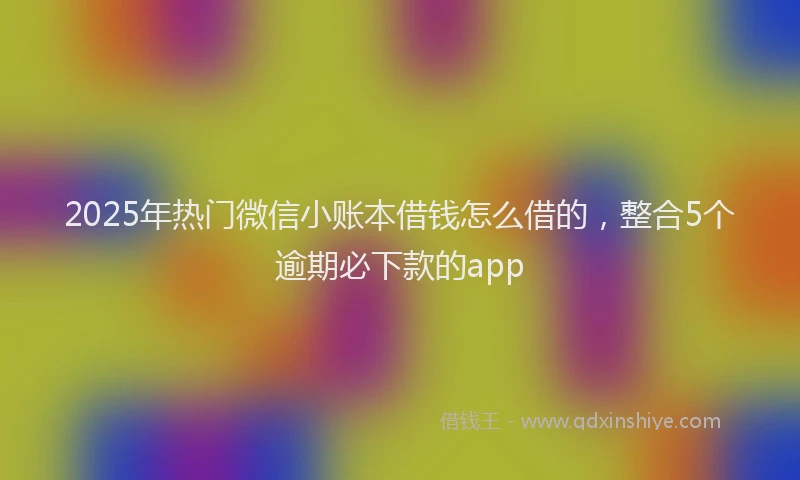 2025年热门微信小账本借钱怎么借的，整合5个逾期必下款的app