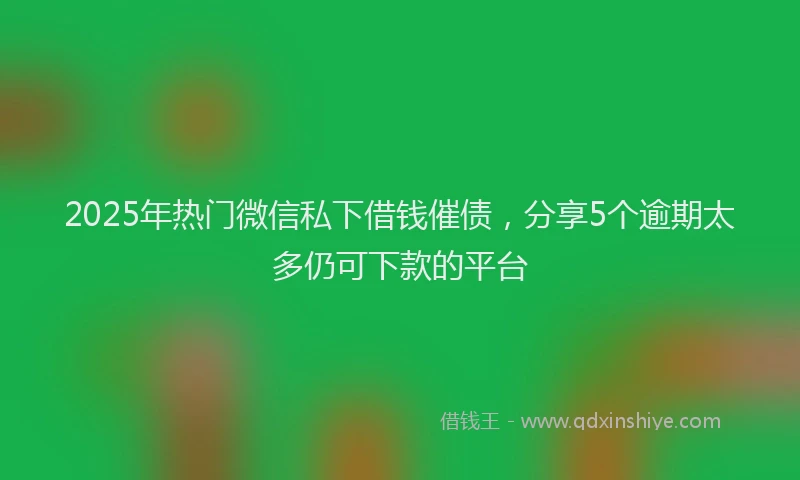 2025年热门微信私下借钱催债，分享5个逾期太多仍可下款的平台