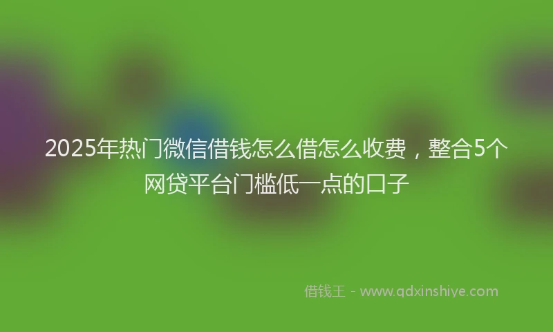 2025年热门微信借钱怎么借怎么收费，整合5个网贷平台门槛低一点的口子