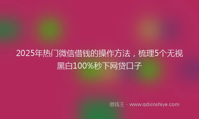 2025年热门微信借钱的操作方法，梳理5个无视黑白100%秒下网贷口子