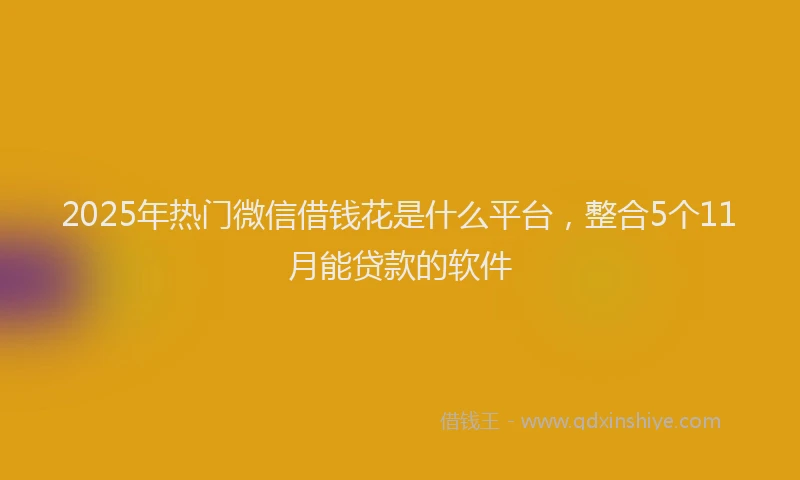 2025年热门微信借钱花是什么平台，整合5个11月能贷款的软件