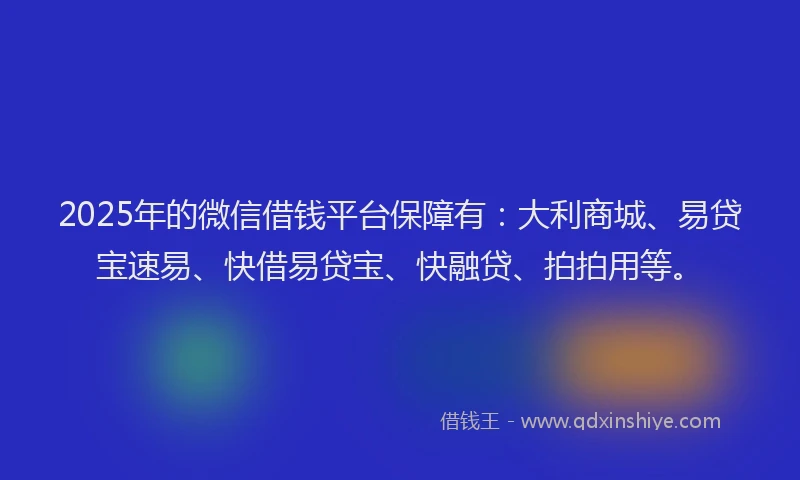 2025年的微信借钱平台保障有：大利商城、易贷宝速易、快借易贷宝、快融贷、拍拍用等。