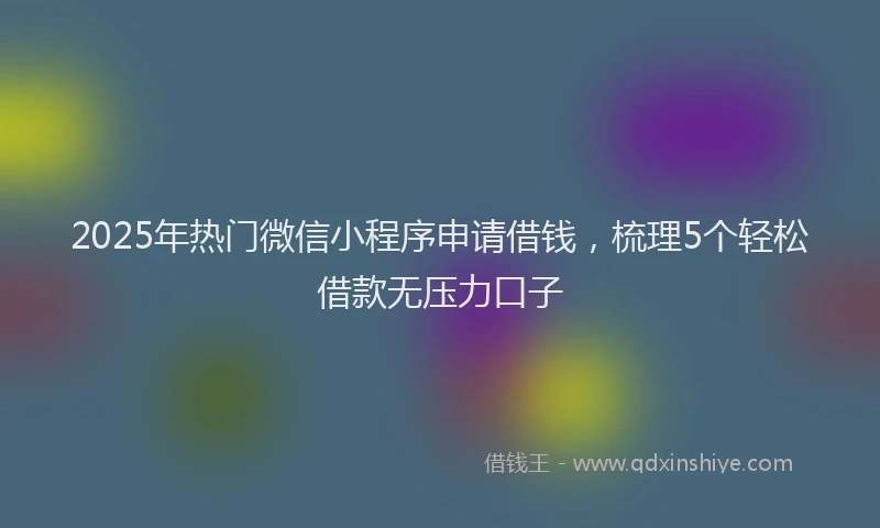 2025年热门微信小程序申请借钱，梳理5个轻松借款无压力口子