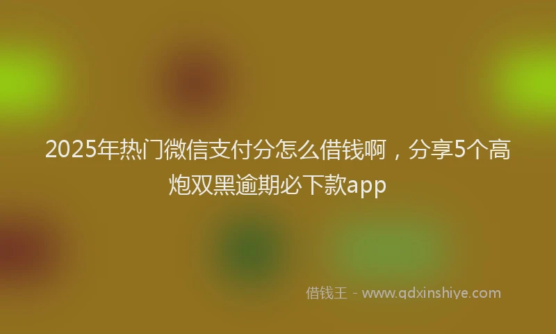 2025年热门微信支付分怎么借钱啊，分享5个高炮双黑逾期必下款app