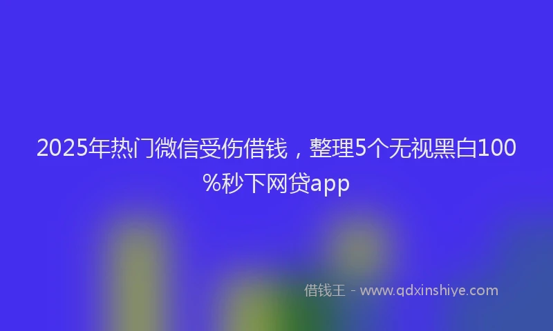 2025年热门微信受伤借钱，整理5个无视黑白100%秒下网贷app