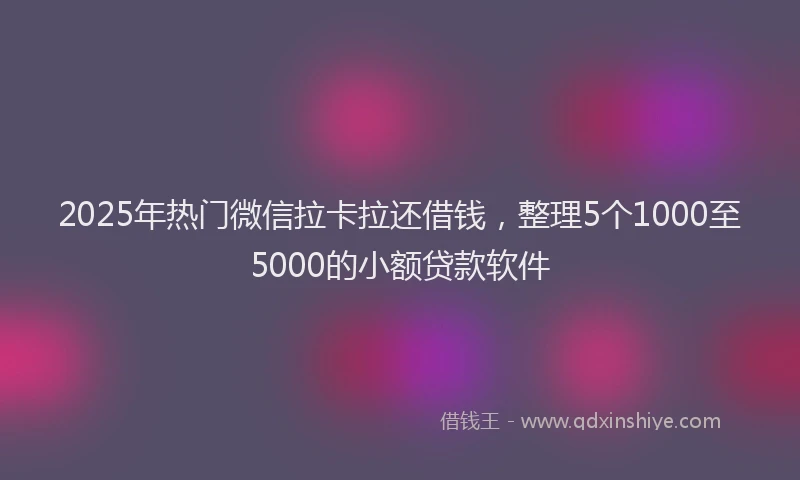 2025年热门微信拉卡拉还借钱，整理5个1000至5000的小额贷款软件