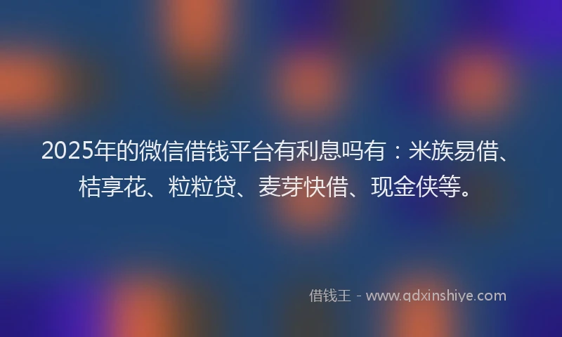 2025年的微信借钱平台有利息吗有：米族易借、桔享花、粒粒贷、麦芽快借、现金侠等。