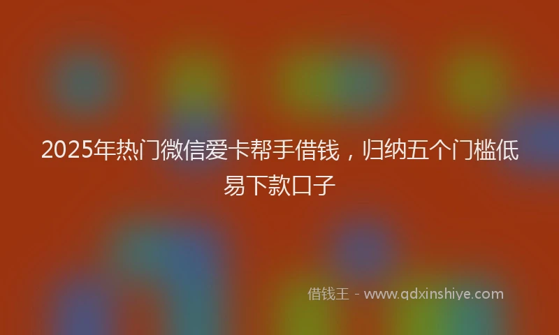 2025年热门微信爱卡帮手借钱，归纳五个门槛低易下款口子