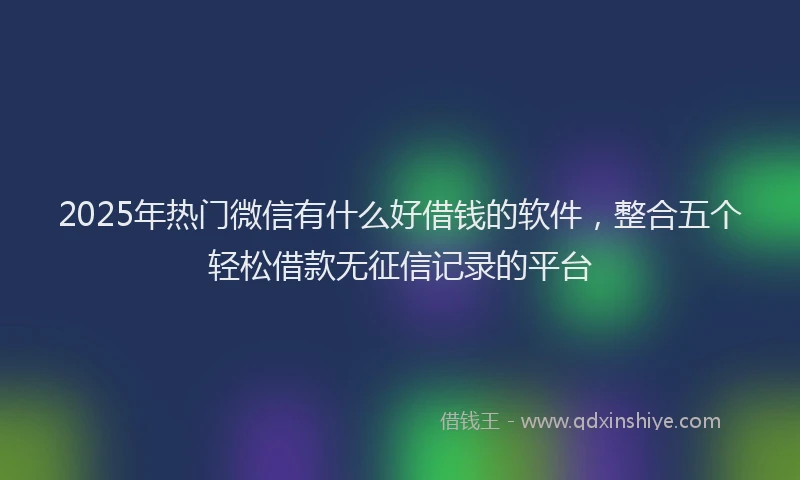 2025年热门微信有什么好借钱的软件，整合五个轻松借款无征信记录的平台