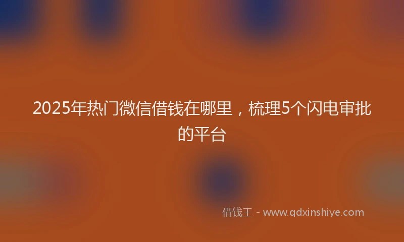 2025年热门微信借钱在哪里，梳理5个闪电审批的平台