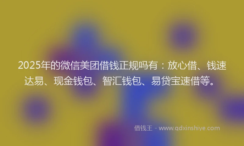 2025年的微信美团借钱正规吗有：放心借、钱速达易、现金钱包、智汇钱包、易贷宝速借等。