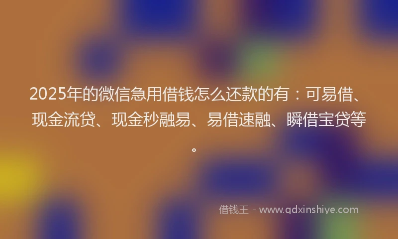 2025年的微信急用借钱怎么还款的有：可易借、现金流贷、现金秒融易、易借速融、瞬借宝贷等。