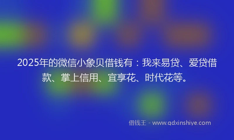 2025年的微信小象贝借钱有：我来易贷、爱贷借款、掌上信用、宜享花、时代花等。