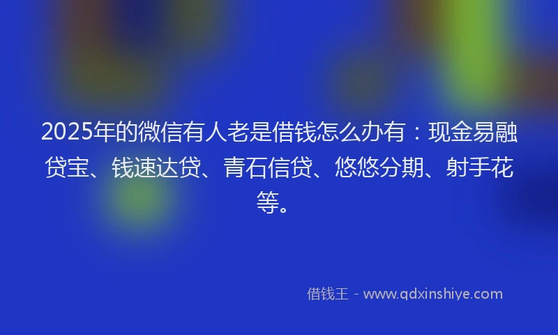 2025年的微信有人老是借钱怎么办有：现金易融贷宝、钱速达贷、青石信贷、悠悠分期、射手花等。
