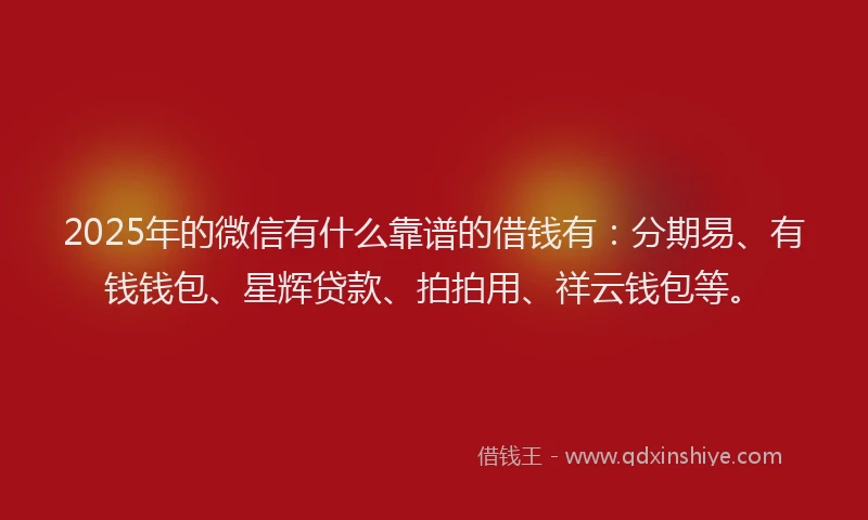 2025年的微信有什么靠谱的借钱有：分期易、有钱钱包、星辉贷款、拍拍用、祥云钱包等。