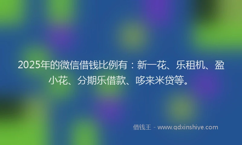 2025年的微信借钱比例有：新一花、乐租机、盈小花、分期乐借款、哆来米贷等。
