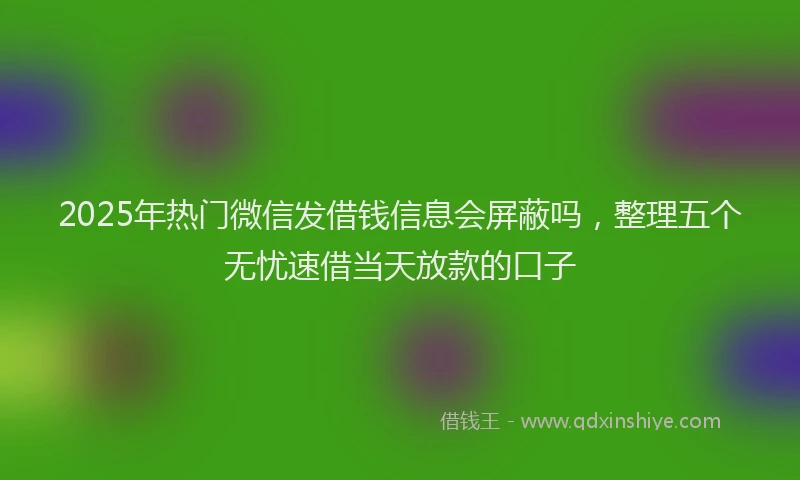 2025年热门微信发借钱信息会屏蔽吗，整理五个无忧速借当天放款的口子