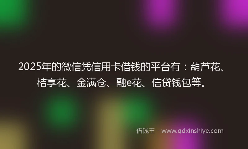2025年的微信凭信用卡借钱的平台有：葫芦花、桔享花、金满仓、融e花、信贷钱包等。