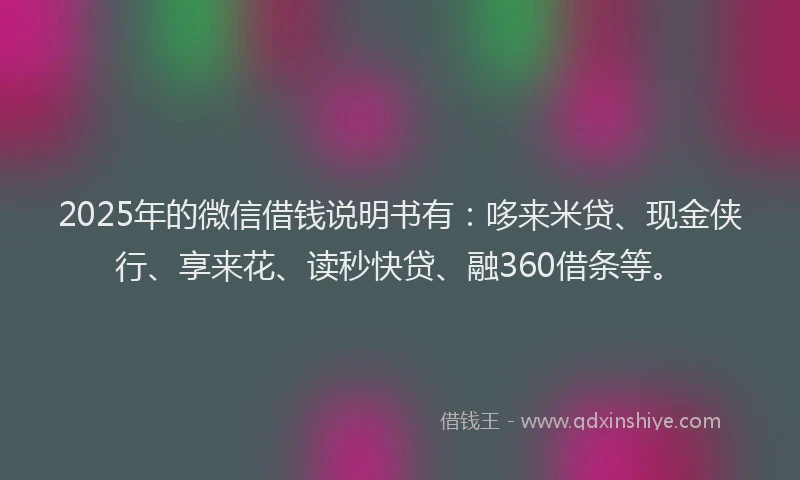 2025年的微信借钱说明书有：哆来米贷、现金侠行、享来花、读秒快贷、融360借条等。