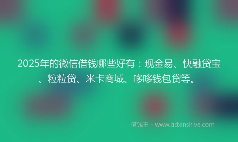 2025年的微信借钱哪些好有：现金易、快融贷宝、粒粒贷、米卡商城、哆哆钱包贷等。