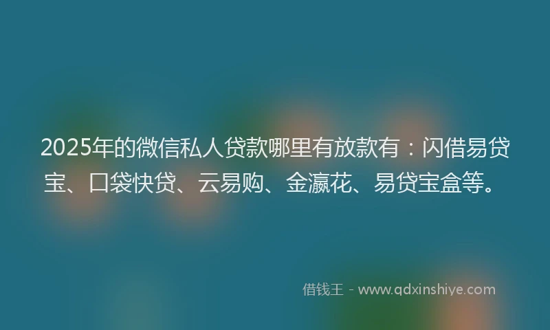 2025年的微信私人贷款哪里有放款有：闪借易贷宝、口袋快贷、云易购、金瀛花、易贷宝盒等。
