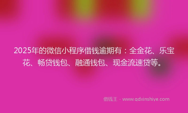 2025年的微信小程序借钱逾期有：全金花、乐宝花、畅贷钱包、融通钱包、现金流速贷等。