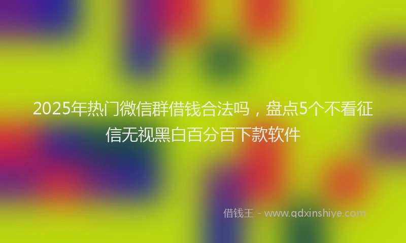 2025年热门微信群借钱合法吗，盘点5个不看征信无视黑白百分百下款软件