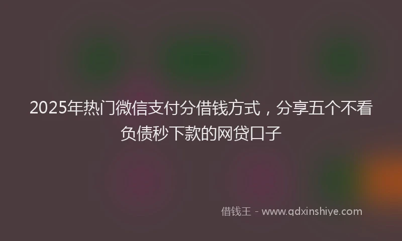 2025年热门微信支付分借钱方式，分享五个不看负债秒下款的网贷口子
