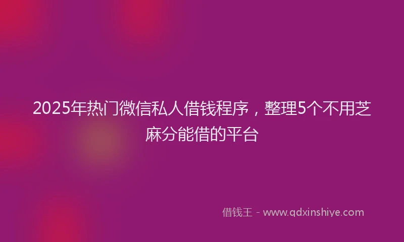 2025年热门微信私人借钱程序，整理5个不用芝麻分能借的平台