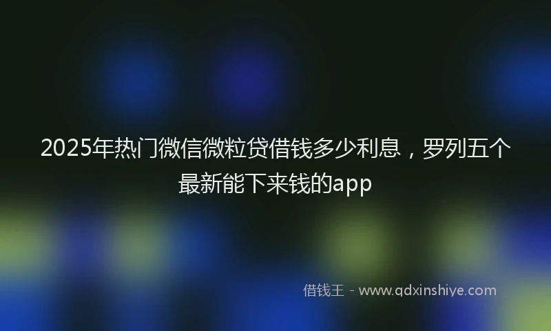 2025年热门微信微粒贷借钱多少利息，罗列五个最新能下来钱的app