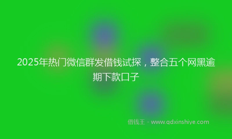 2025年热门微信群发借钱试探，整合五个网黑逾期下款口子