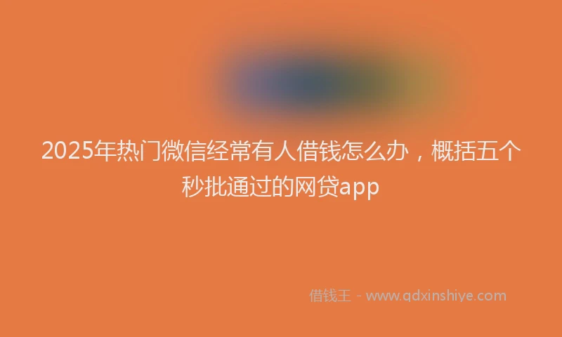 2025年热门微信经常有人借钱怎么办，概括五个秒批通过的网贷app