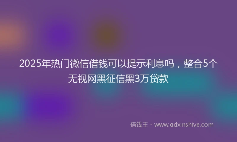 2025年热门微信借钱可以提示利息吗，整合5个无视网黑征信黑3万贷款