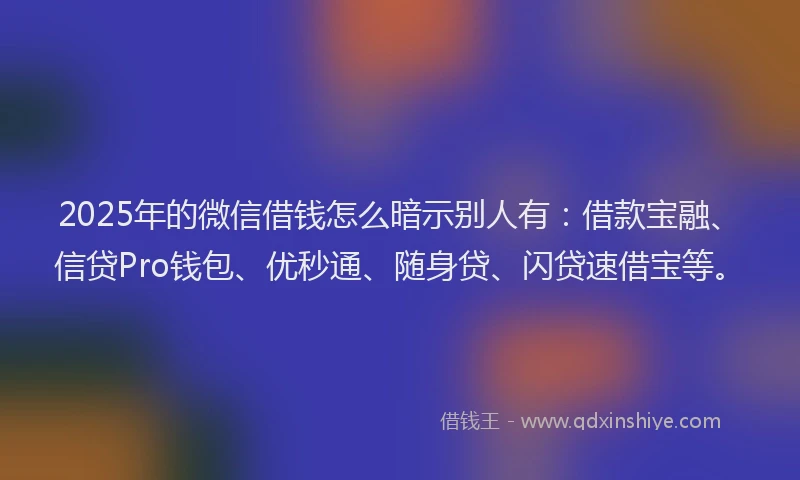 2025年的微信借钱怎么暗示别人有：借款宝融、信贷Pro钱包、优秒通、随身贷、闪贷速借宝等。