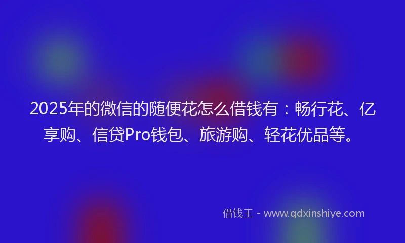 2025年的微信的随便花怎么借钱有：畅行花、亿享购、信贷Pro钱包、旅游购、轻花优品等。