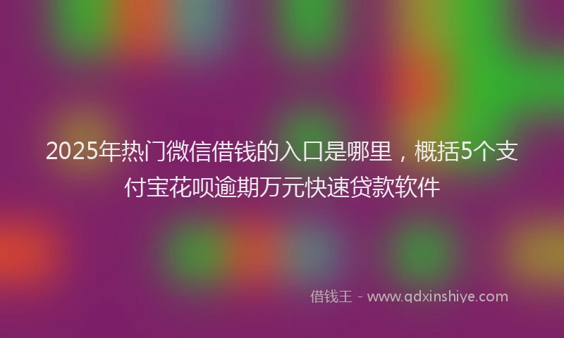 2025年热门微信借钱的入口是哪里，概括5个支付宝花呗逾期万元快速贷款软件